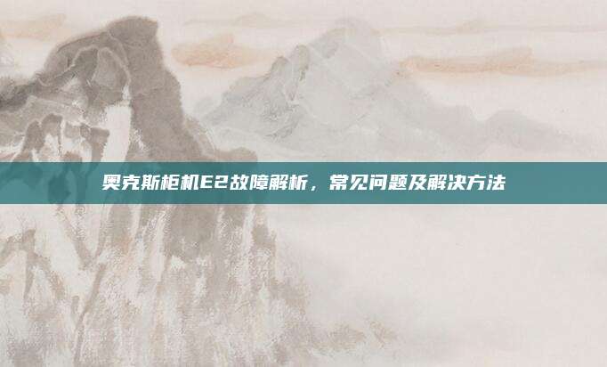 奥克斯柜机E2故障解析,常见问题及解决方法