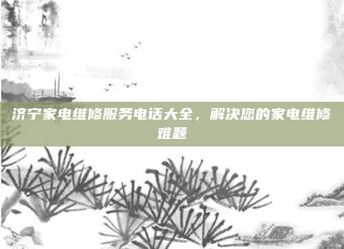 济宁家电维修服务电话大全,解决您的家电维修难题