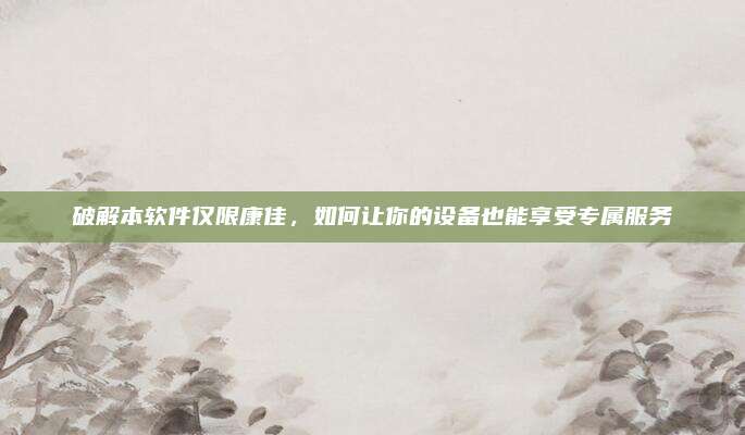 破解本软件仅限康佳，如何让你的设备也能享受专属服务