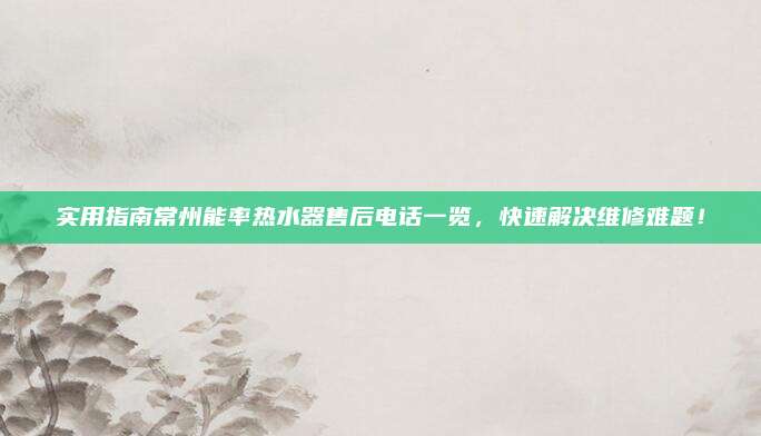 实用指南常州能率热水器售后电话一览，快速解决维修难题！