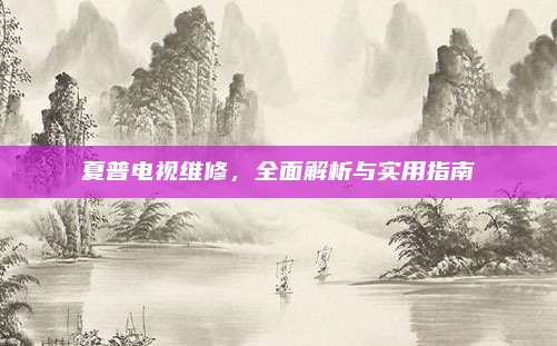 夏普电视维修，全面解析与实用指南