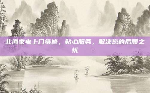 北海家电上门维修，贴心服务，解决您的后顾之忧