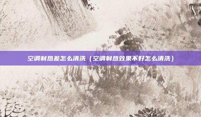 空调制热差怎么清洗（空调制热效果不好怎么清洗）