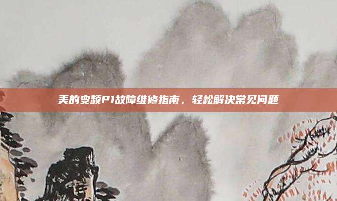 美的变频P1故障维修指南,轻松解决常见问题