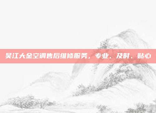 吴江大金空调售后维修服务，专业、及时、贴心