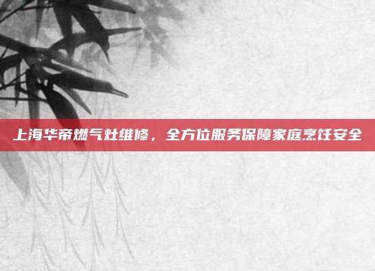 上海华帝燃气灶维修，全方位服务保障家庭烹饪安全