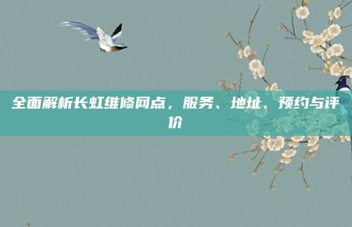 全面解析长虹维修网点，服务、地址、预约与评价