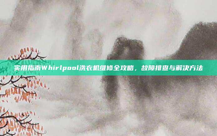 实用指南Whirlpool洗衣机维修全攻略，故障排查与解决方法