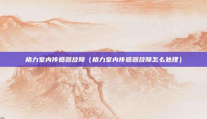 格力室内传感器故障(格力室内传感器故障怎么处理)