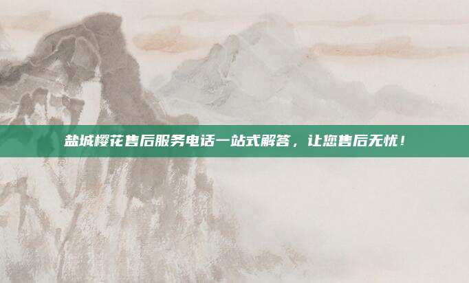 盐城樱花售后服务电话一站式解答，让您售后无忧！