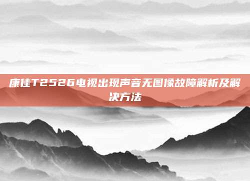 康佳T2526电视出现声音无图像故障解析及解决方法