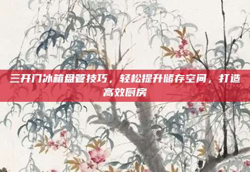 三开门冰箱盘管技巧,轻松提升储存空间,打造高效厨房