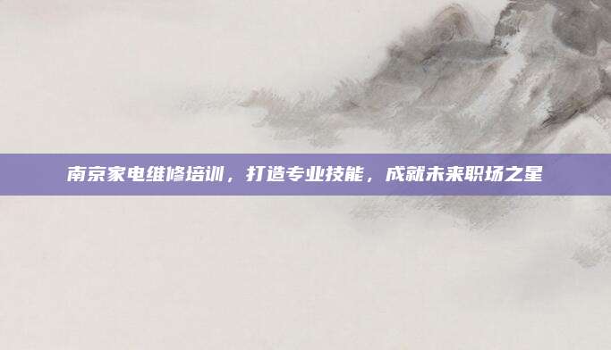 南京家电维修培训，打造专业技能，成就未来职场之星