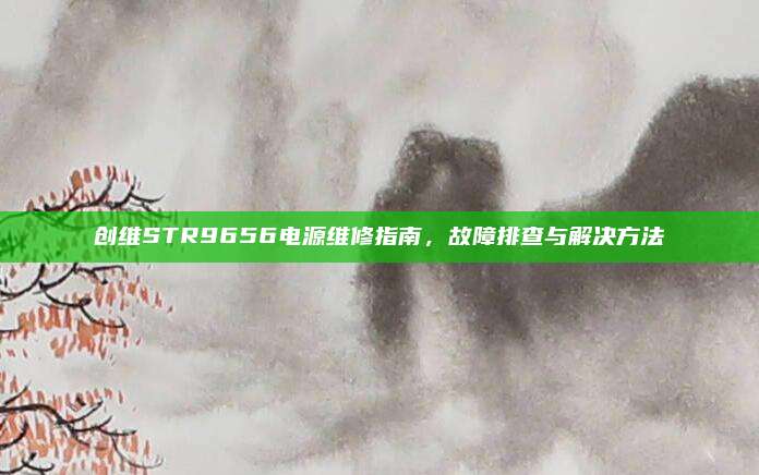 创维STR9656电源维修指南，故障排查与解决方法