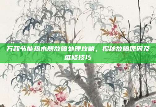 万和节能热水器故障处理攻略，揭秘故障原因及维修技巧
