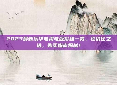 2023最新乐华电视电源价格一览,性价比之选,购买指南揭秘!