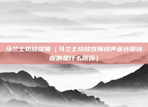 马兰士功放故障（马兰士功放故障放声音咔嚓咔嚓响是什么原因）