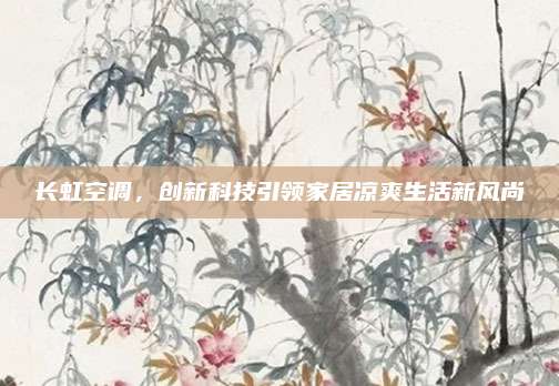 长虹空调,创新科技引领家居凉爽生活新风尚
