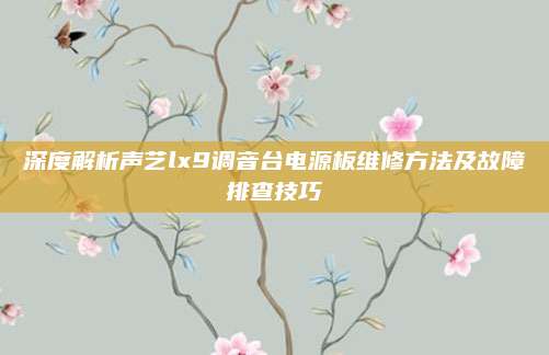 深度解析声艺lx9调音台电源板维修方法及故障排查技巧