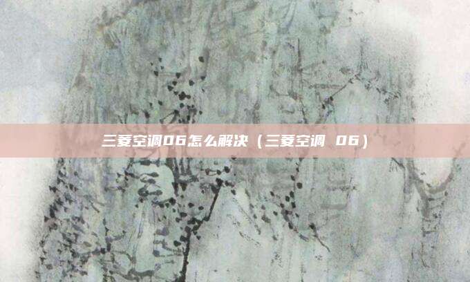三菱空调06怎么解决(三菱空调 06)