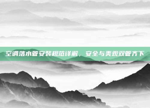 空调落水管安装规范详解，安全与美观双管齐下