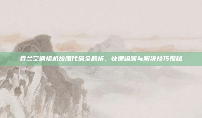 春兰空调柜机故障代码全解析，快速诊断与解决技巧揭秘