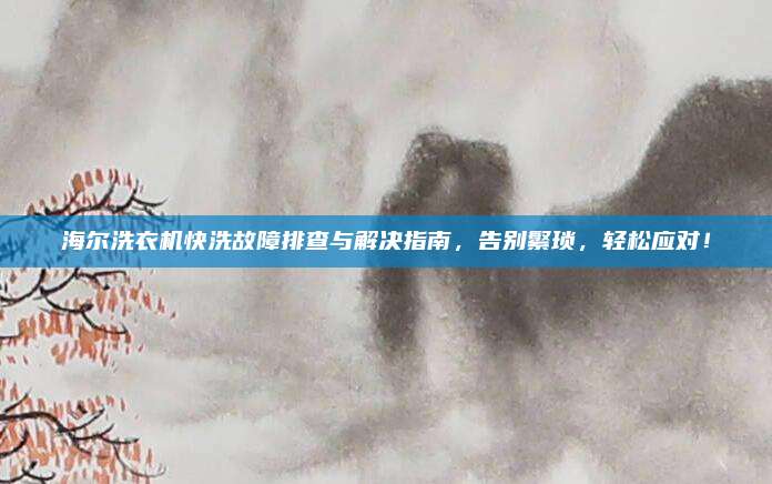 海尔洗衣机快洗故障排查与解决指南,告别繁琐,轻松应对!