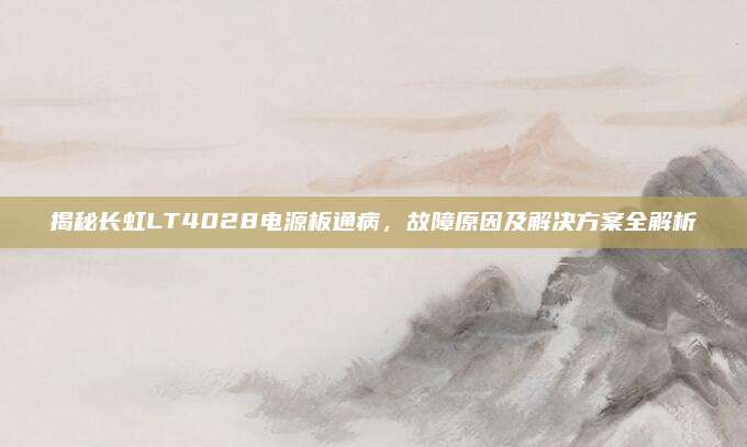揭秘长虹LT4028电源板通病，故障原因及解决方案全解析