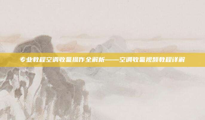 专业教程空调收氟操作全解析——空调收氟视频教程详解
