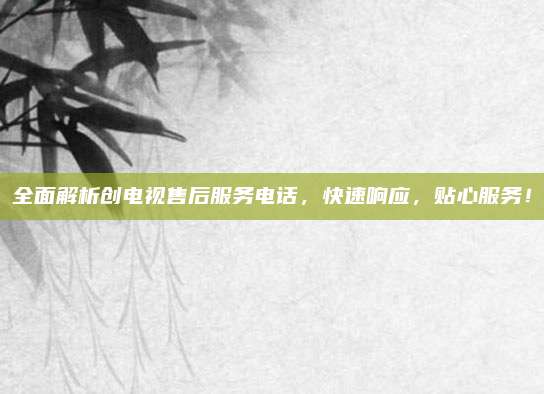 全面解析创电视售后服务电话,快速响应,贴心服务!