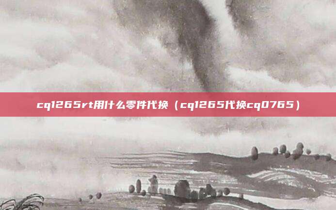 cq1265rt用什么零件代换（cq1265代换cq0765）