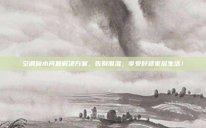 空调喷水问题解决方案,告别潮湿,享受舒适家居生活!