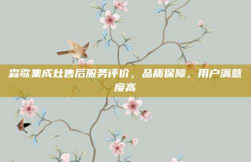 森歌集成灶售后服务评价,品质保障,用户满意度高