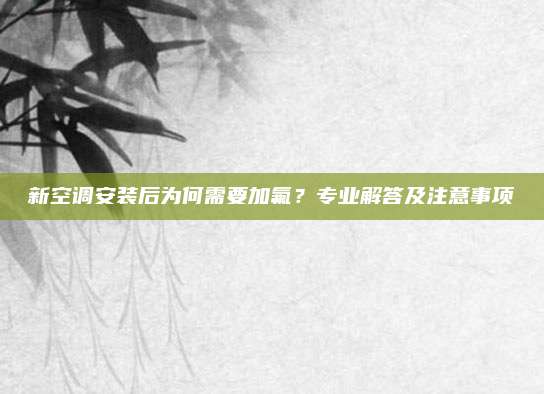 新空调安装后为何需要加氟?专业解答及注意事项