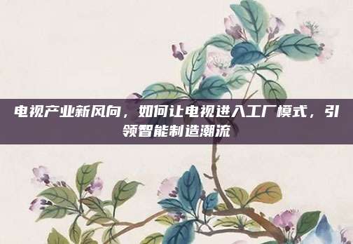 电视产业新风向，如何让电视进入工厂模式，引领智能制造潮流