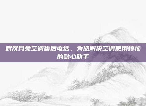 武汉月兔空调售后电话，为您解决空调使用烦恼的贴心助手