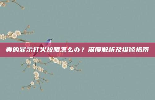 美的显示打火故障怎么办?深度解析及维修指南