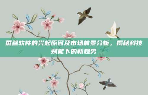 屏参软件的兴起原因及市场前景分析，揭秘科技赋能下的新趋势