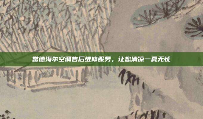 常德海尔空调售后维修服务，让您清凉一夏无忧