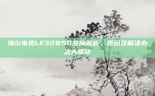 海尔电视LE32B50故障解析，原因及解决办法大揭秘