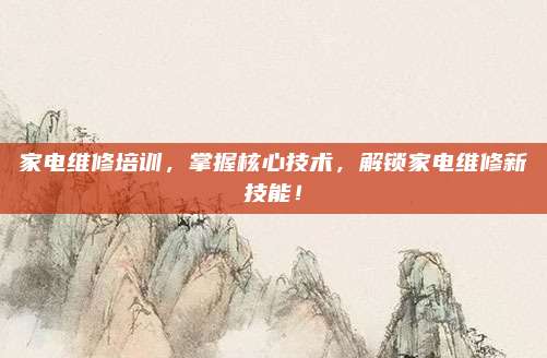 家电维修培训，掌握核心技术，解锁家电维修新技能！