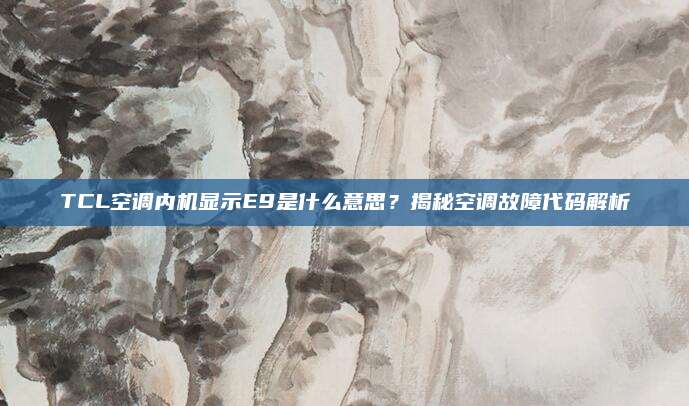TCL空调内机显示E9是什么意思？揭秘空调故障代码解析