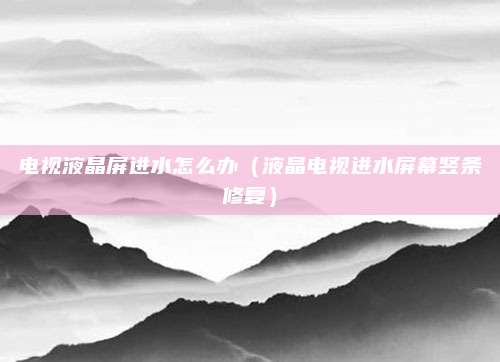 电视液晶屏进水怎么办（液晶电视进水屏幕竖条修复）