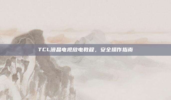 TCL液晶电视放电教程,安全操作指南