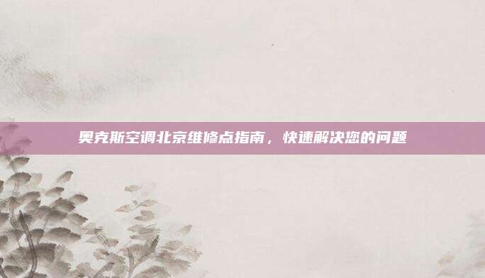 奥克斯空调北京维修点指南，快速解决您的问题