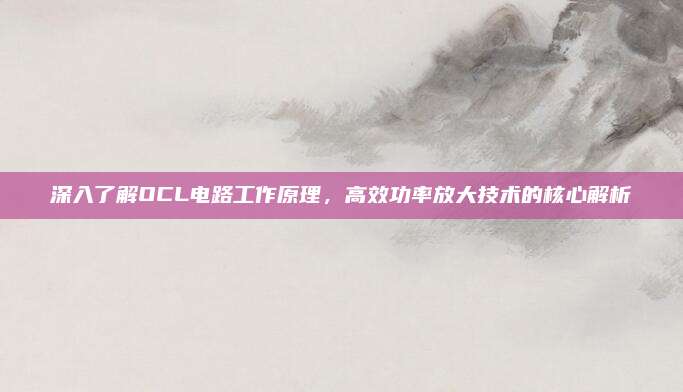 深入了解OCL电路工作原理,高效功率放大技术的核心解析