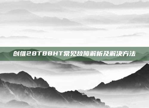 创维28T88HT常见故障解析及解决方法