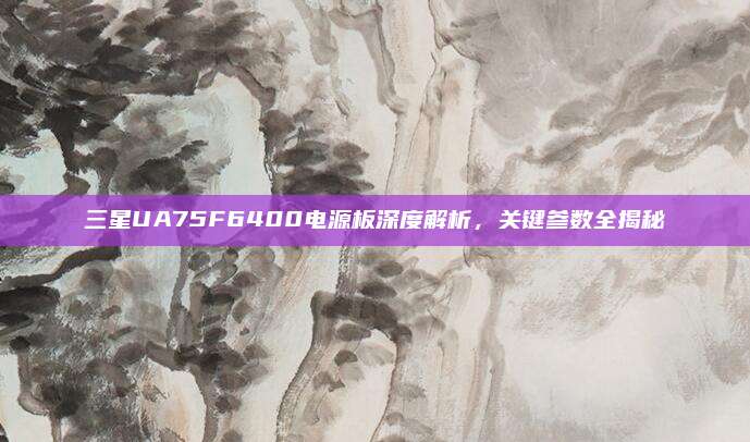 三星UA75F6400电源板深度解析，关键参数全揭秘