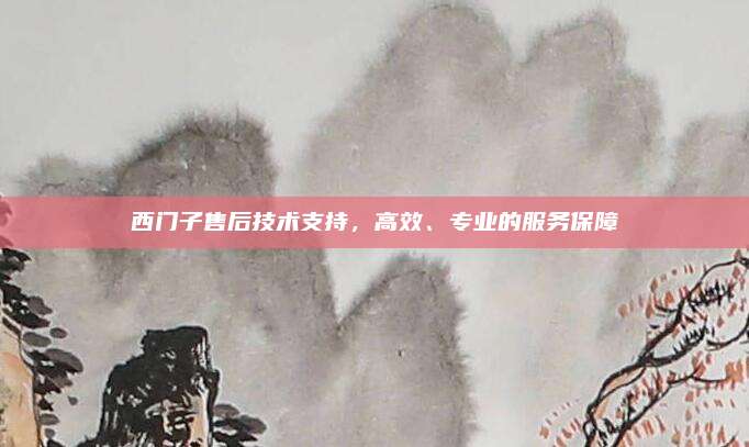 西门子售后技术支持，高效、专业的服务保障