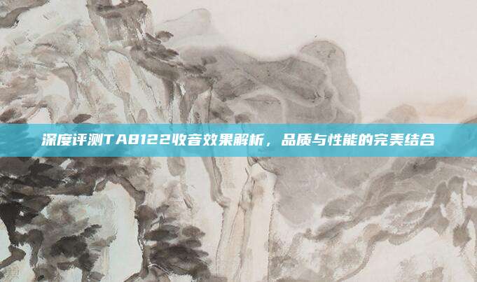 深度评测TA8122收音效果解析，品质与性能的完美结合